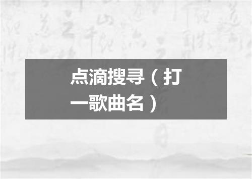 点滴搜寻（打一歌曲名）