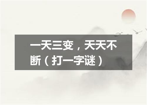 一天三变，天天不断（打一字谜）