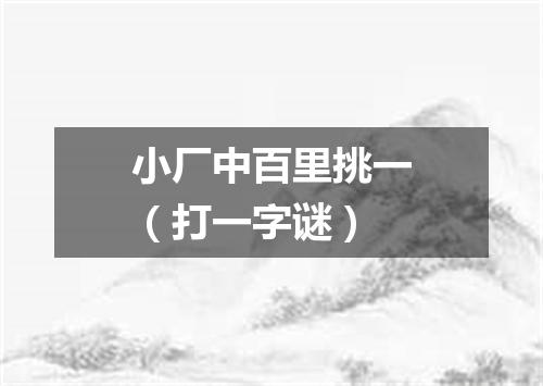 小厂中百里挑一（打一字谜）