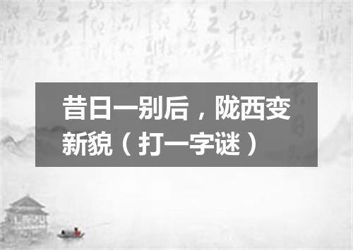 昔日一别后，陇西变新貌（打一字谜）