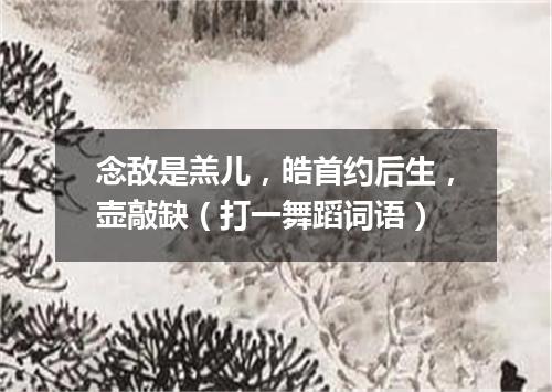 念敌是羔儿，皓首约后生，壶敲缺（打一舞蹈词语）