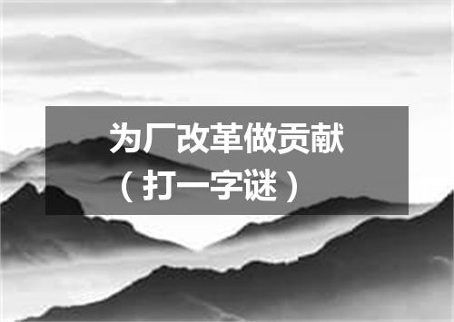 为厂改革做贡献（打一字谜）