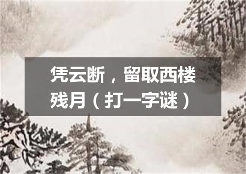 凭云断，留取西楼残月（打一字谜）