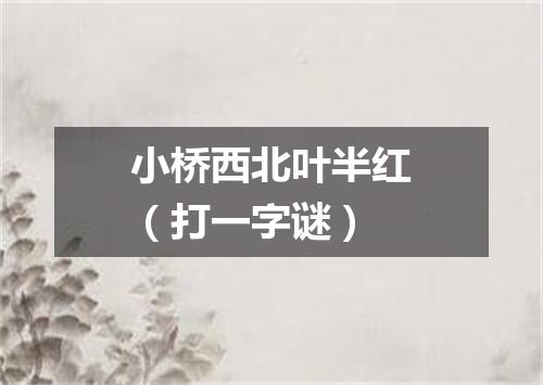 小桥西北叶半红（打一字谜）