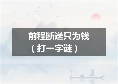 前程断送只为钱（打一字谜）
