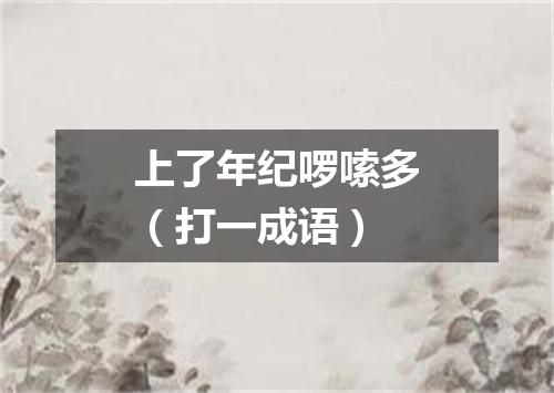 上了年纪啰嗦多（打一成语）