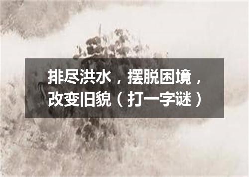 排尽洪水，摆脱困境，改变旧貌（打一字谜）