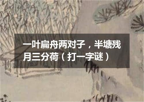 一叶扁舟两对子，半塘残月三分荷（打一字谜）