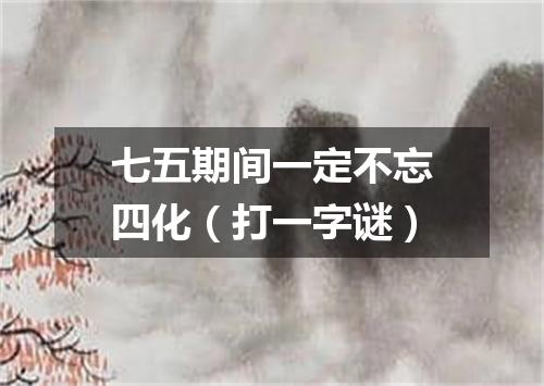七五期间一定不忘四化（打一字谜）