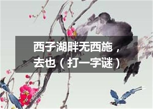 西子湖畔无西施，去也（打一字谜）