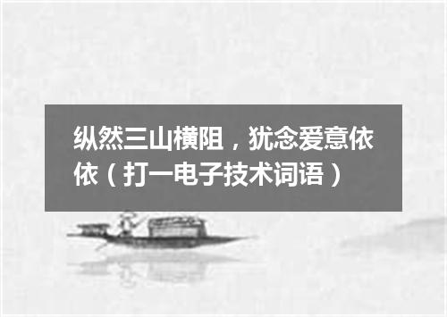 纵然三山横阻，犹念爱意依依（打一电子技术词语）