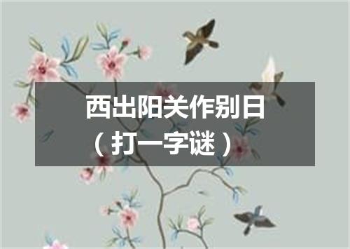 西出阳关作别日（打一字谜）