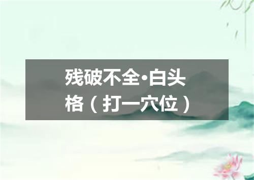 残破不全·白头格（打一穴位）