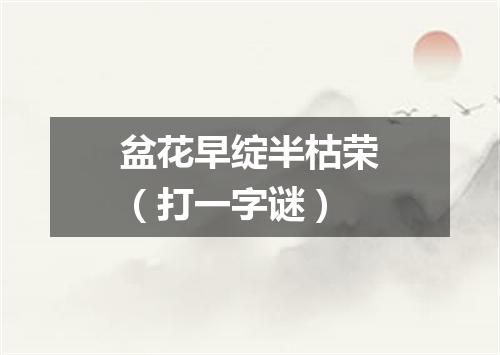 盆花早绽半枯荣（打一字谜）