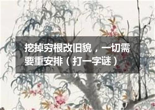 挖掉穷根改旧貌，一切需要重安排（打一字谜）