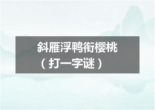 斜雁浮鸭衔樱桃（打一字谜）