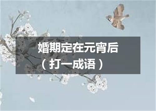 婚期定在元宵后（打一成语）
