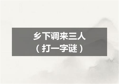 乡下调来三人（打一字谜）