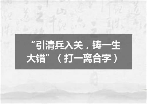 “引清兵入关，铸一生大错”（打一离合字）