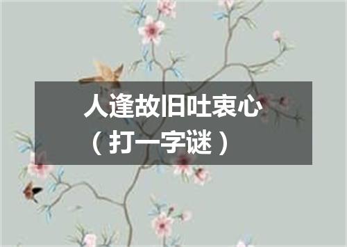 人逢故旧吐衷心（打一字谜）