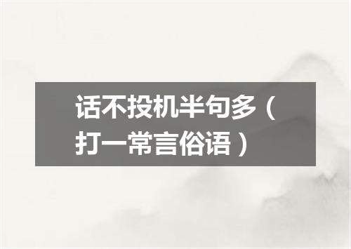 话不投机半句多（打一常言俗语）