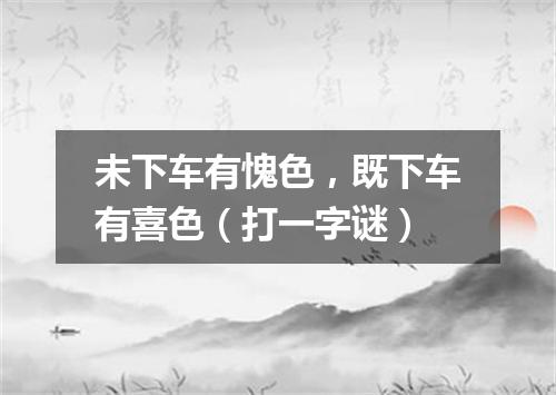 未下车有愧色，既下车有喜色（打一字谜）