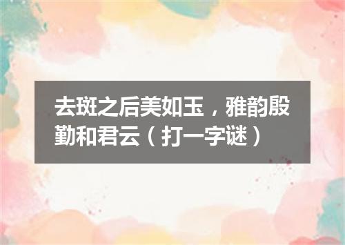 去斑之后美如玉，雅韵殷勤和君云（打一字谜）
