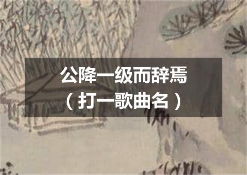 公降一级而辞焉（打一歌曲名）