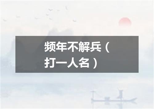 频年不解兵（打一人名）