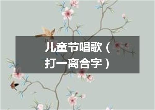 儿童节唱歌（打一离合字）