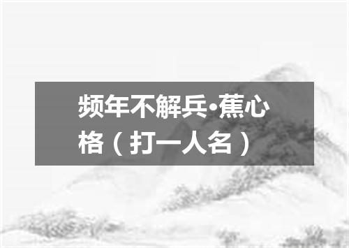 频年不解兵·蕉心格（打一人名）