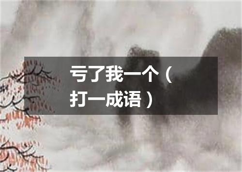 亏了我一个（打一成语）