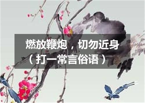 燃放鞭炮，切勿近身（打一常言俗语）
