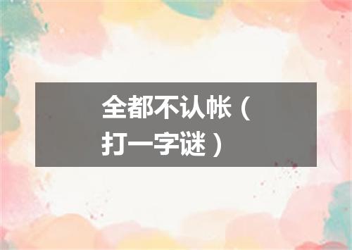 全都不认帐（打一字谜）