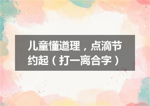 儿童懂道理，点滴节约起（打一离合字）