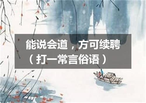 能说会道，方可续聘（打一常言俗语）