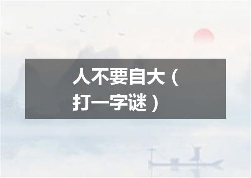 人不要自大（打一字谜）