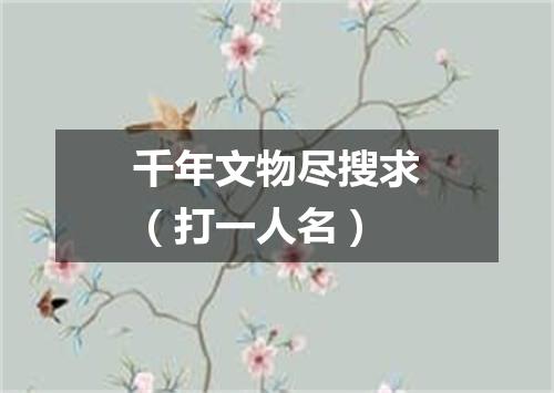 千年文物尽搜求（打一人名）