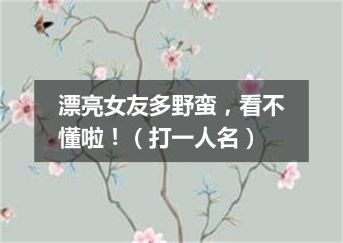 漂亮女友多野蛮，看不懂啦！（打一人名）