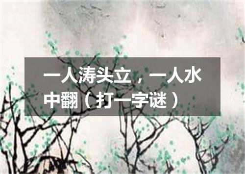 一人涛头立，一人水中翻（打一字谜）