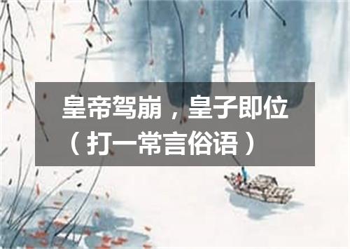 皇帝驾崩，皇子即位（打一常言俗语）