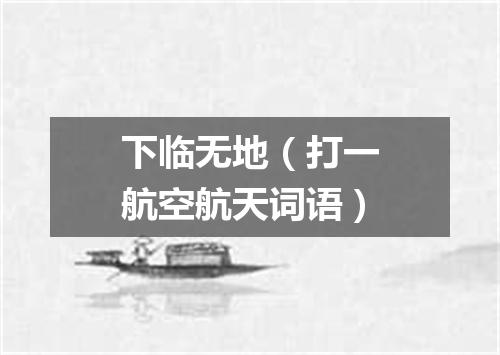 下临无地（打一航空航天词语）