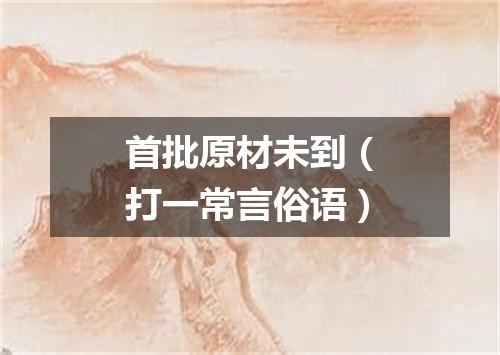 首批原材未到（打一常言俗语）