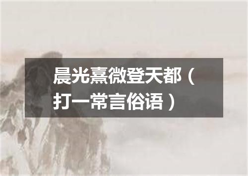 晨光熹微登天都（打一常言俗语）