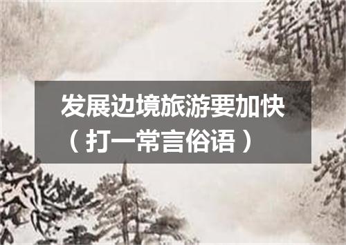 发展边境旅游要加快（打一常言俗语）