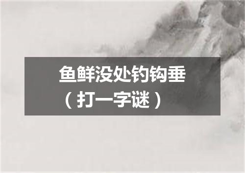 鱼鲜没处钓钩垂（打一字谜）