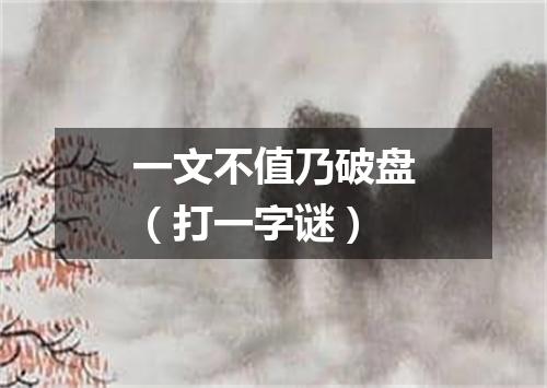 一文不值乃破盘（打一字谜）