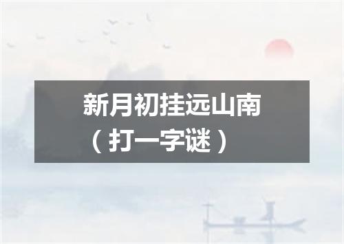 新月初挂远山南（打一字谜）