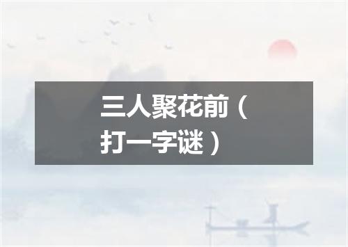 三人聚花前（打一字谜）