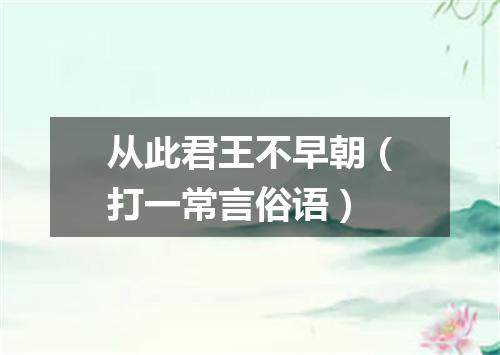 从此君王不早朝（打一常言俗语）